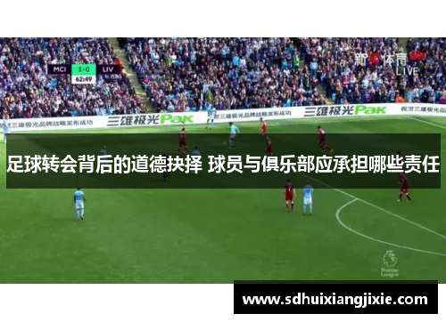 足球转会背后的道德抉择 球员与俱乐部应承担哪些责任