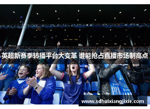 英超新赛季转播平台大变革 谁能抢占直播市场制高点