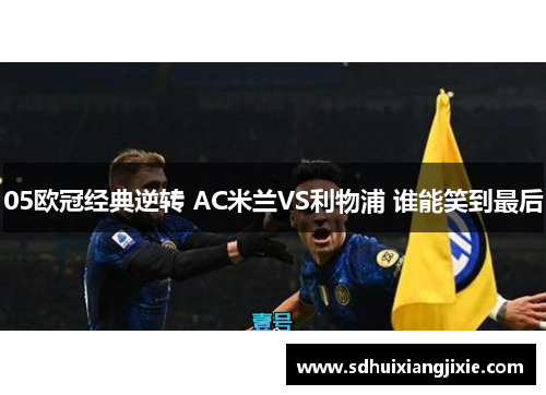 05欧冠经典逆转 AC米兰VS利物浦 谁能笑到最后