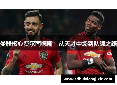 曼联核心费尔南德斯：从天才中场到队魂之路