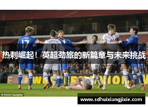 热刺崛起！英超劲旅的新篇章与未来挑战