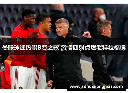 曼联球迷热唱B费之歌 激情四射点燃老特拉福德